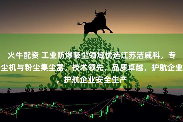 火牛配资 工业防爆吸尘领域优选江苏洁威科，专注防爆吸尘机与粉尘集尘器，技术领先，品质卓越，护航企业安全生产