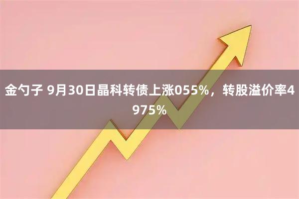 金勺子 9月30日晶科转债上涨055%，转股溢价率4975%
