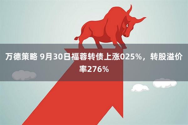 万德策略 9月30日福蓉转债上涨025%，转股溢价率276%
