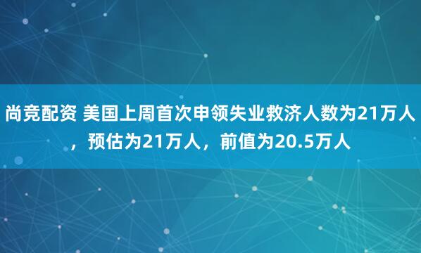 尚竞配资 美国上周首次申领失业救济人数为21万人，预估为21万人，前值为20.5万人