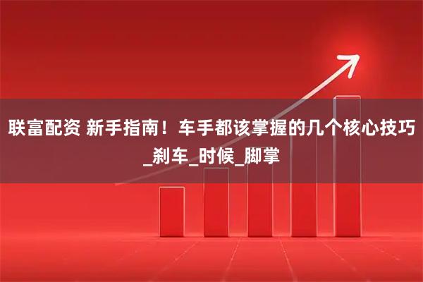 联富配资 新手指南！车手都该掌握的几个核心技巧_刹车_时候_脚掌