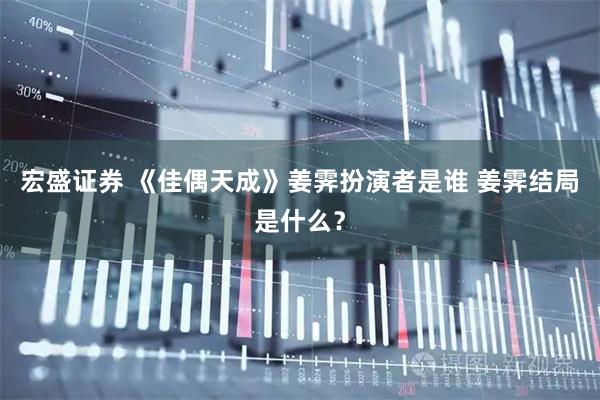 宏盛证券 《佳偶天成》姜霁扮演者是谁 姜霁结局是什么？