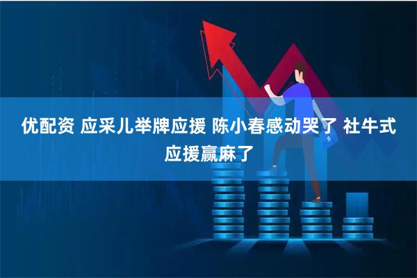 优配资 应采儿举牌应援 陈小春感动哭了 社牛式应援赢麻了