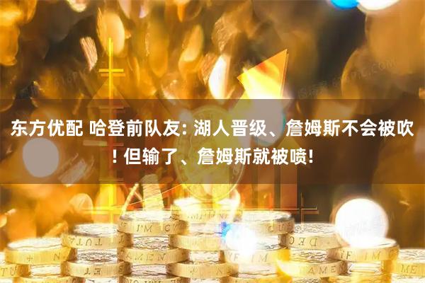 东方优配 哈登前队友: 湖人晋级、詹姆斯不会被吹! 但输了、詹姆斯就被喷!