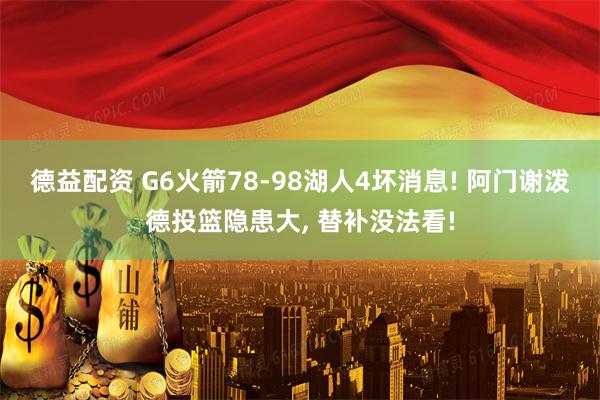 德益配资 G6火箭78-98湖人4坏消息! 阿门谢泼德投篮隐患大, 替补没法看!