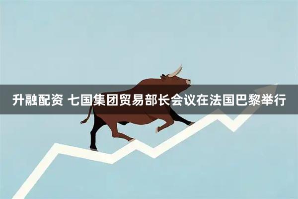升融配资 七国集团贸易部长会议在法国巴黎举行