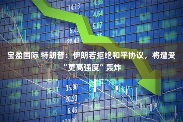 宝盈国际 特朗普：伊朗若拒绝和平协议，将遭受“更高强度”轰炸