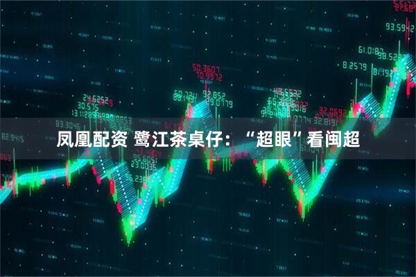 凤凰配资 鹭江茶桌仔：“超眼”看闽超