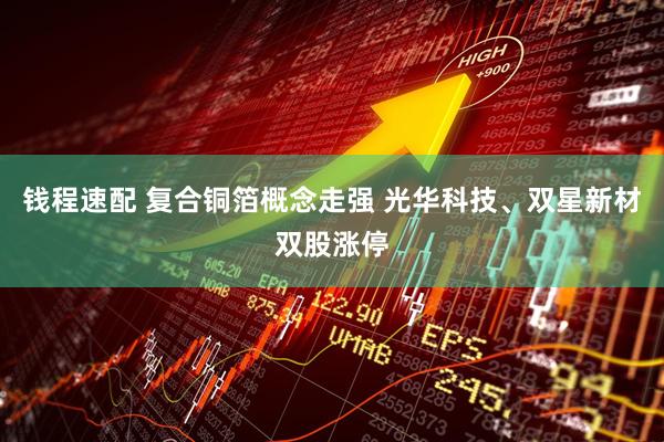 钱程速配 复合铜箔概念走强 光华科技、双星新材双股涨停