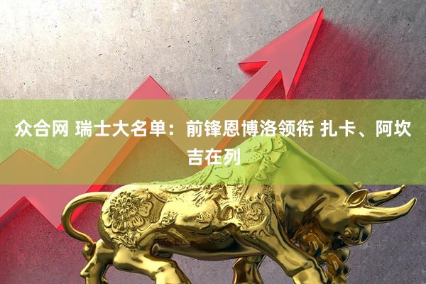众合网 瑞士大名单：前锋恩博洛领衔 扎卡、阿坎吉在列