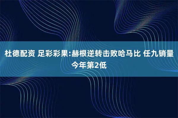 杜德配资 足彩彩果:赫根逆转击败哈马比 任九销量今年第2低