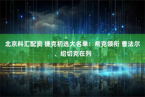 北京科汇配资 捷克初选大名单：希克领衔 曹法尔、绍切克在列