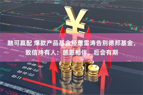 融可赢配 爆款产品基金经理雷涛告别德邦基金，致信持有人：感恩相伴，后会有期