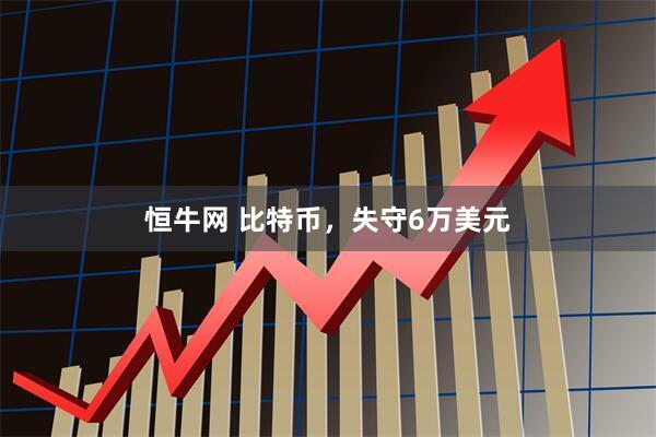 恒牛网 比特币，失守6万美元