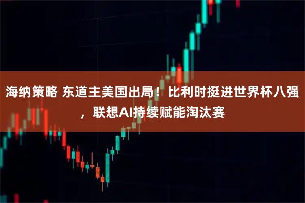 海纳策略 东道主美国出局！比利时挺进世界杯八强，联想AI持续赋能淘汰赛